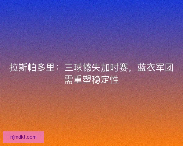 拉斯帕多里：三球憾失加时赛，蓝衣军团需重塑稳定性