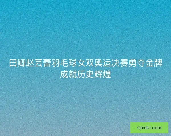 田卿赵芸蕾羽毛球女双奥运决赛勇夺金牌成就历史辉煌