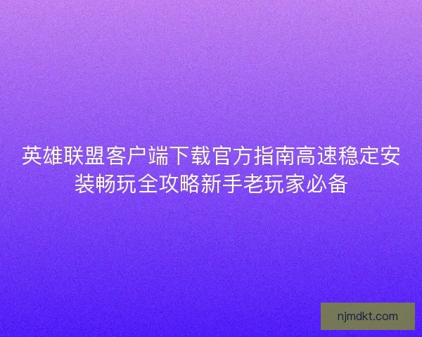英雄联盟客户端下载官方指南高速稳定安装畅玩全攻略新手老玩家必备