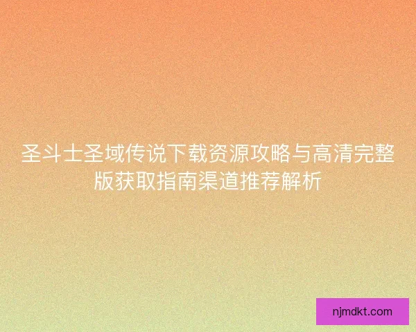 圣斗士圣域传说下载资源攻略与高清完整版获取指南渠道推荐解析