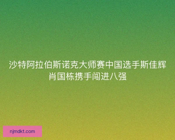 沙特阿拉伯斯诺克大师赛中国选手斯佳辉肖国栋携手闯进八强