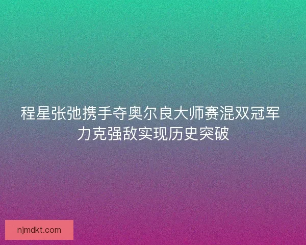 程星张弛携手夺奥尔良大师赛混双冠军 力克强敌实现历史突破