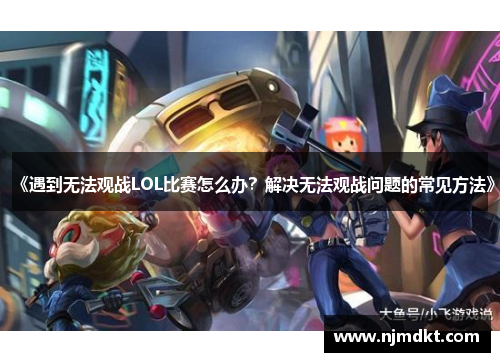 《遇到无法观战LOL比赛怎么办？解决无法观战问题的常见方法》