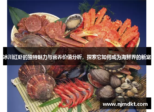 冰川红虾的独特魅力与营养价值分析，探索它如何成为海鲜界的新宠