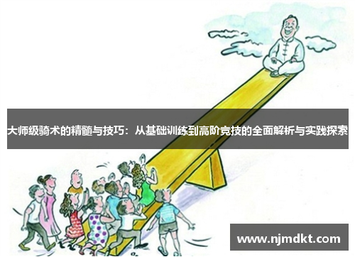大师级骑术的精髓与技巧：从基础训练到高阶竞技的全面解析与实践探索