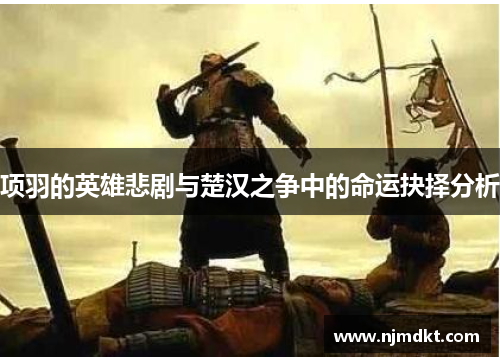 项羽的英雄悲剧与楚汉之争中的命运抉择分析